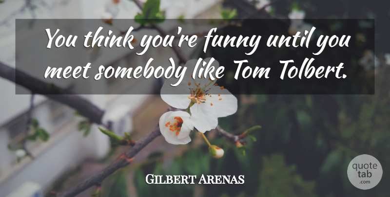 Gilbert Arenas Quote About Funny, Meet, Somebody, Tom, Until: You Think Youre Funny Until...