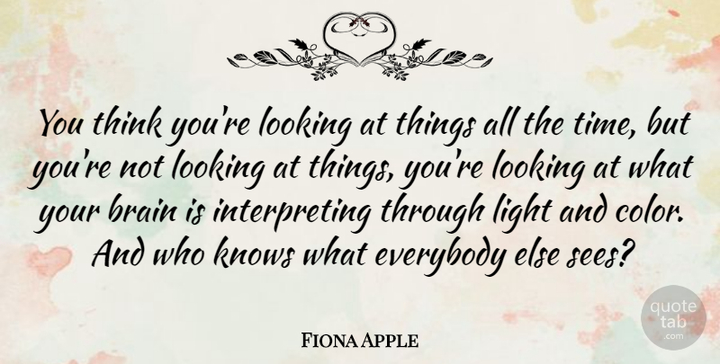 Fiona Apple Quote About Brain, Everybody, Knows, Looking, Time: You Think Youre Looking At...