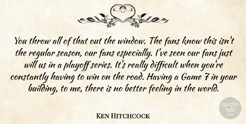 Ken Hitchcock Quote About Constantly, Difficult, Fans, Feeling, Game: You Throw All Of That...
