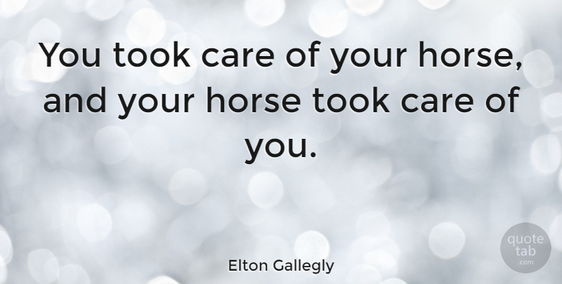 Elton Gallegly Quote About Horse, Care: You Took Care Of Your...