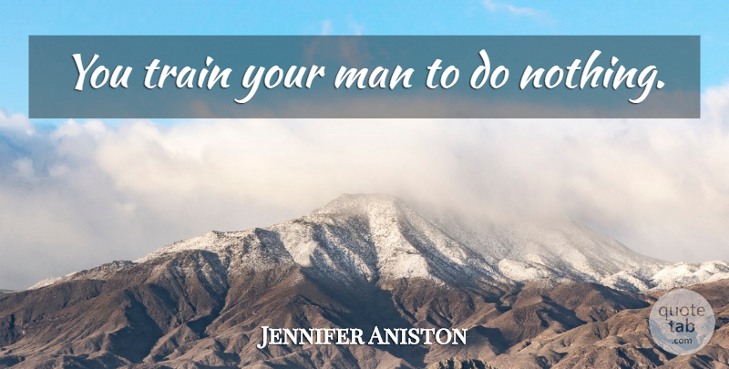 Jennifer Aniston Quote About Men, Train: You Train Your Man To...