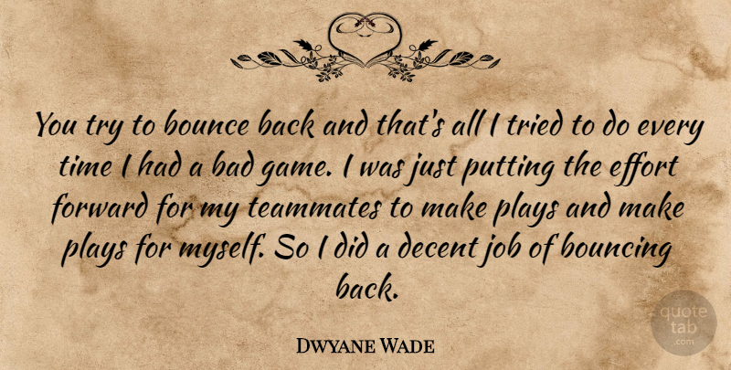 Dwyane Wade Quote About Bad, Bounce, Bouncing, Decent, Effort: You Try To Bounce Back...