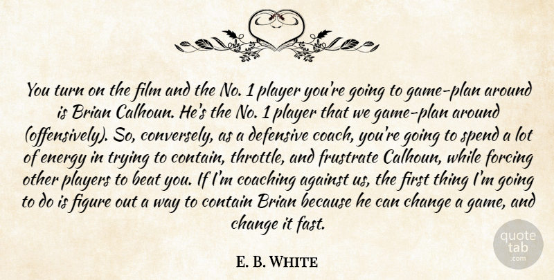 E. B. White Quote About Against, Beat, Brian, Change, Coaching: You Turn On The Film...