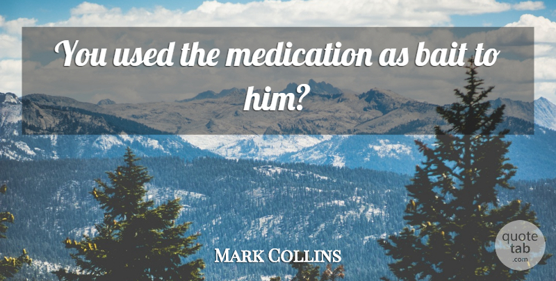 Mark Collins Quote About Bait, Medication: You Used The Medication As...