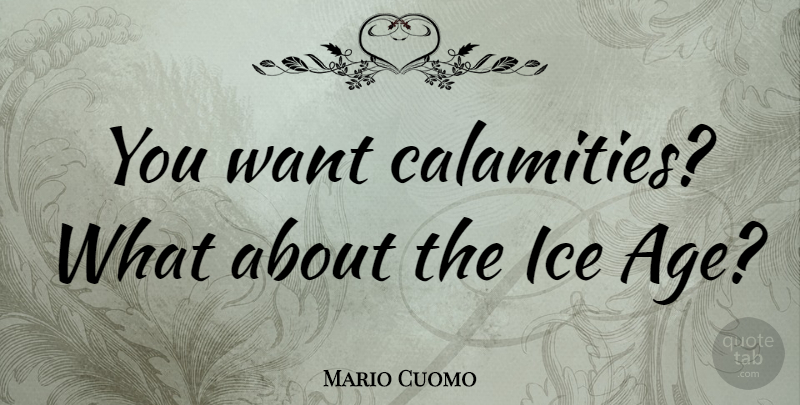 Mario Cuomo Quote About Ice, Age, Want: You Want Calamities What About...