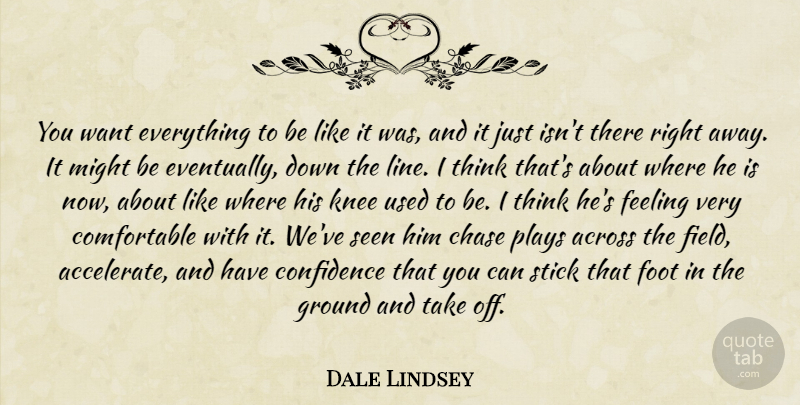Dale Lindsey Quote About Across, Chase, Confidence, Feeling, Foot: You Want Everything To Be...