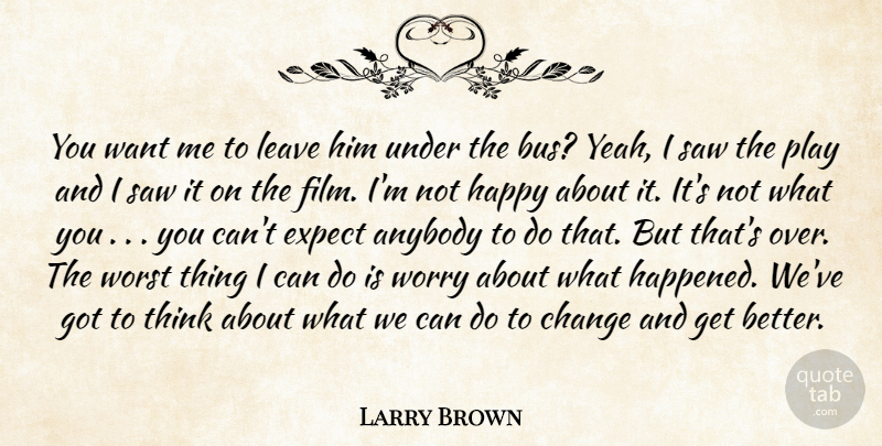 Larry Brown Quote About Anybody, Change, Expect, Happy, Leave: You Want Me To Leave...