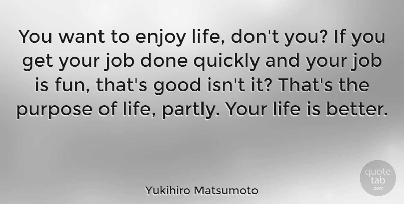 Yukihiro Matsumoto Quote About Enjoy, Good, Job, Life, Purpose: You Want To Enjoy Life...