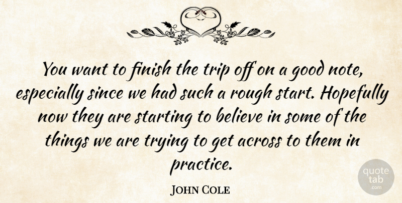John Cole Quote About Across, Believe, Finish, Good, Hopefully: You Want To Finish The...