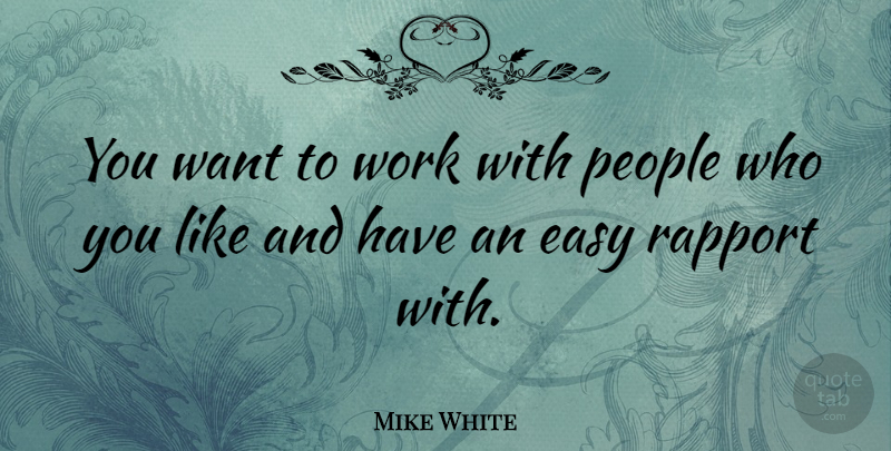 Mike White Quote About People, Want, Easy: You Want To Work With...