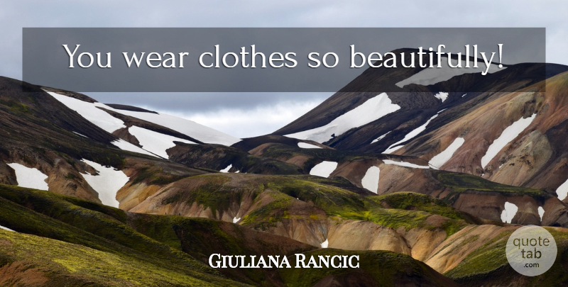 Giuliana Rancic Quote About Clothes, Ridiculous: You Wear Clothes So Beautifully...
