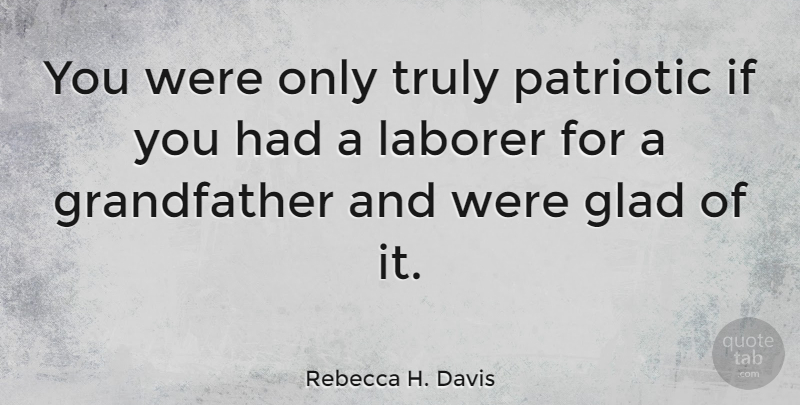Rebecca H. Davis Quote About Glad, Laborer, Patriotic, Truly: You Were Only Truly Patriotic...