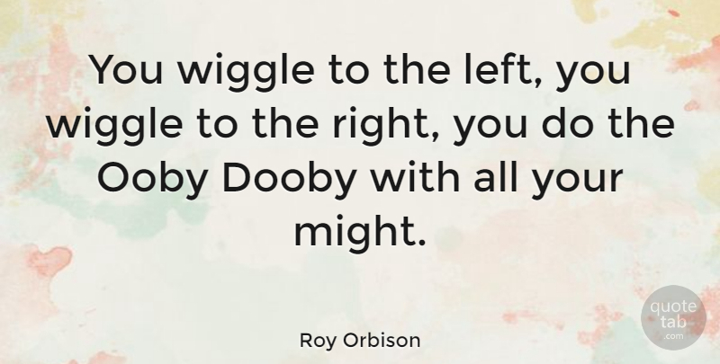 Roy Orbison Quote About Might, Wigs, Left: You Wiggle To The Left...