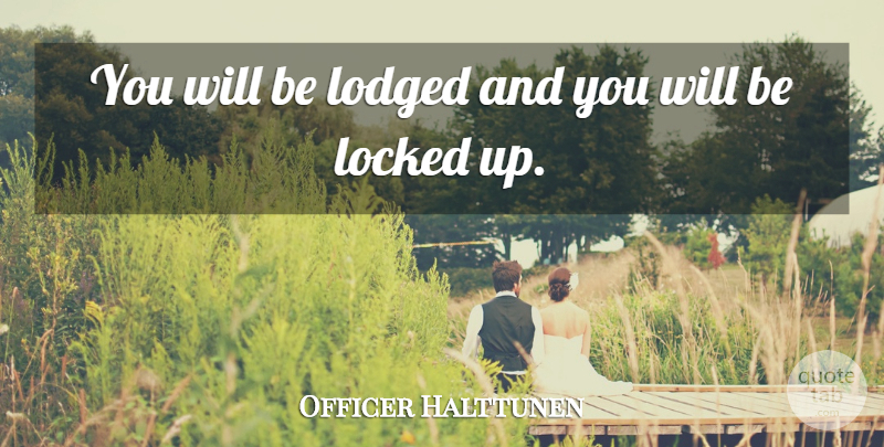 Officer Halttunen Quote About Locked: You Will Be Lodged And...