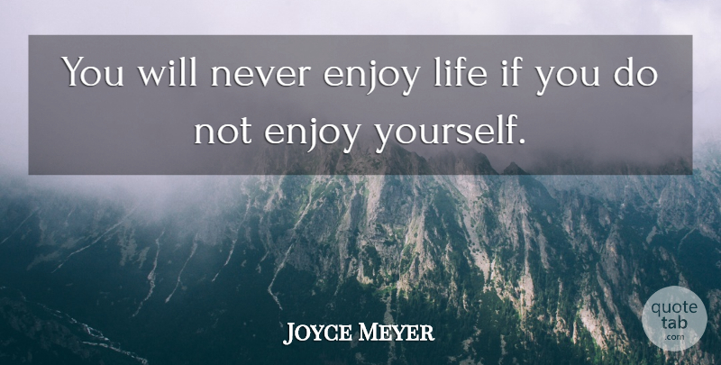 Joyce Meyer Quote About Enjoy Life, Enjoy, Enjoy Yourself: You Will Never Enjoy Life...