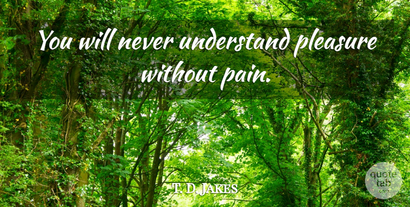 T. D. Jakes Quote About Pain, Pleasure, Without Pain: You Will Never Understand Pleasure...