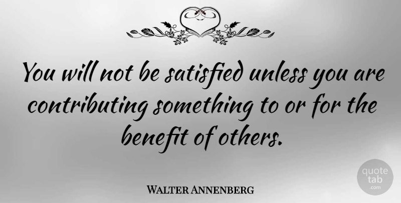 Walter Annenberg Quote About Benefits, Satisfied, Contributing: You Will Not Be Satisfied...