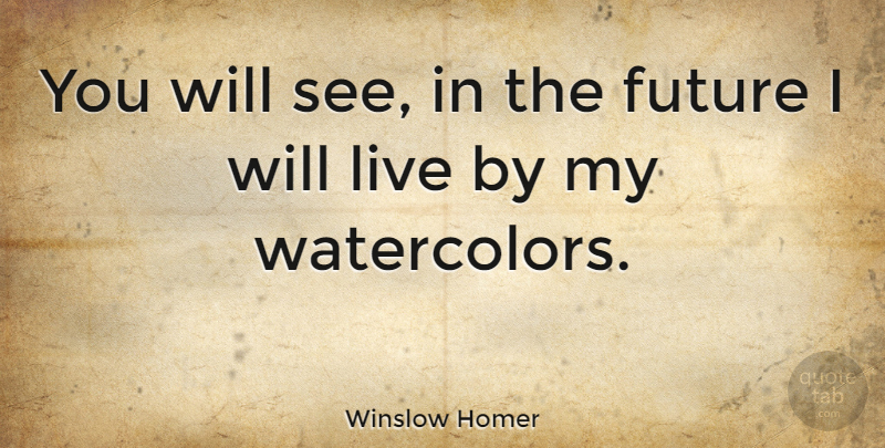 Winslow Homer Quote About Live By, Watercolors: You Will See In The...