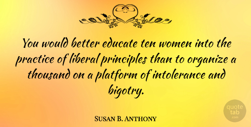 Susan B. Anthony Quote About Practice, Principles, Intolerance: You Would Better Educate Ten...