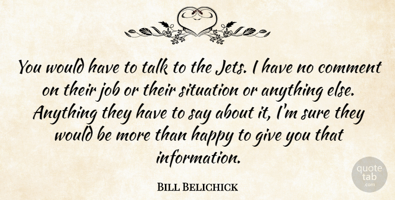 Bill Belichick Quote About Comment, Happy, Job, Situation, Sure: You Would Have To Talk...