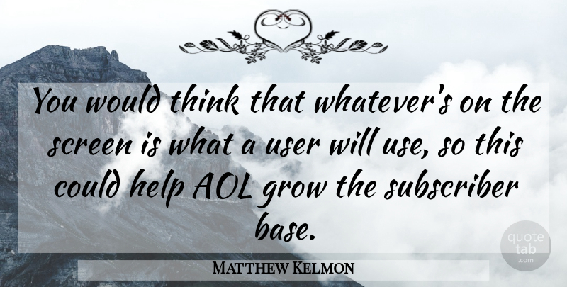 Matthew Kelmon Quote About Aol, Grow, Help, Screen, Subscriber: You Would Think That Whatevers...