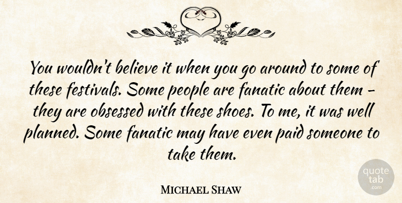 Michael Shaw Quote About Believe, Fanatic, Obsessed, Paid, People: You Wouldnt Believe It When...