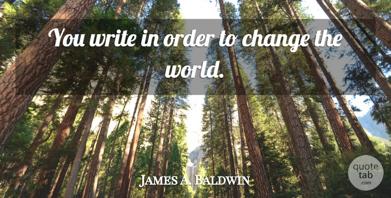 James A. Baldwin Quote About Writing, Order, World: You Write In Order To...