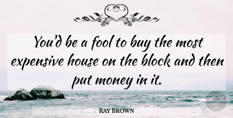 Ray Brown Quote About Block, Buy, Expensive, Fool, Fools And Foolishness: Youd Be A Fool To...