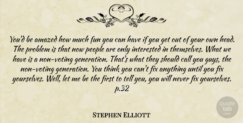 Stephen Elliott Quote About Fun, Thinking, People: Youd Be Amazed How Much...