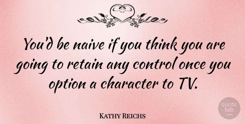 Kathy Reichs Quote About Character, Thinking, Tvs: Youd Be Naive If You...