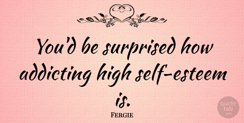 Fergie Quote About Self Esteem, Self, High Self Esteem: Youd Be Surprised How Addicting...