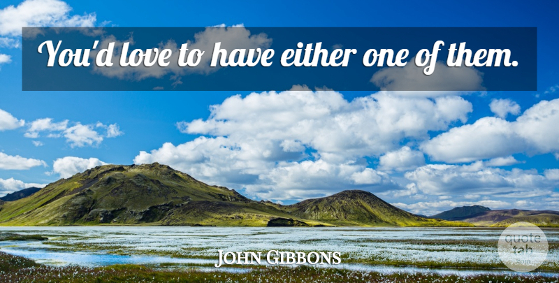 John Gibbons Quote About Either, Love: Youd Love To Have Either...