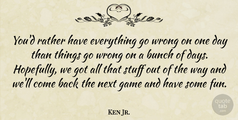 Ken Jr. Quote About Bunch, Game, Next, Rather, Stuff: Youd Rather Have Everything Go...