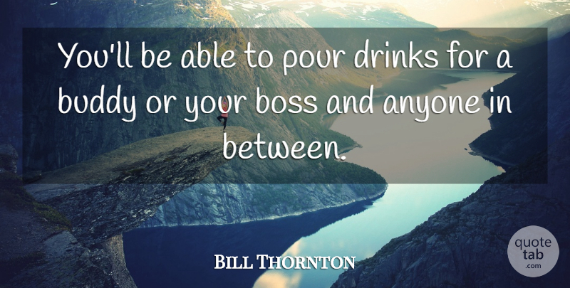 Bill Thornton Quote About Anyone, Boss, Buddy, Drinks, Pour: Youll Be Able To Pour...