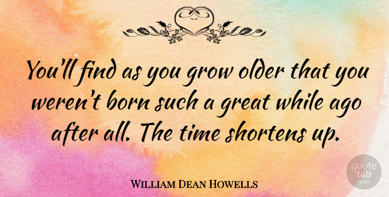 William Dean Howells Quote About Birthday, Time, Born: Youll Find As You Grow...