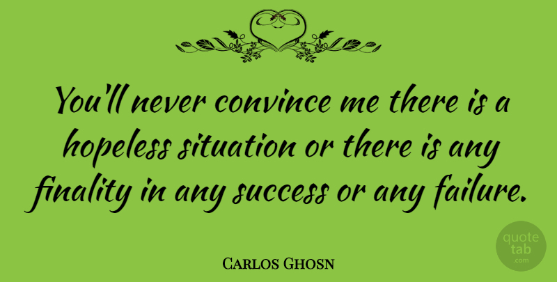 Carlos Ghosn Quote About Hopeless, Situation, Finality: Youll Never Convince Me There...