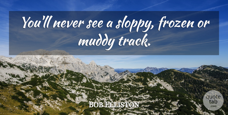 Bob Elliston Quote About Frozen, Muddy: Youll Never See A Sloppy...
