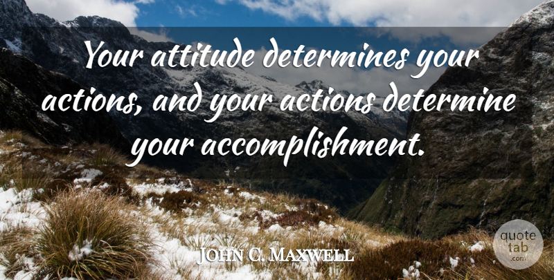 John C. Maxwell Quote About Attitude, Accomplishment, Action: Your Attitude Determines Your Actions...