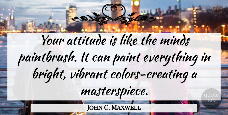 John C. Maxwell Quote About Attitude, Creating, Color: Your Attitude Is Like The...