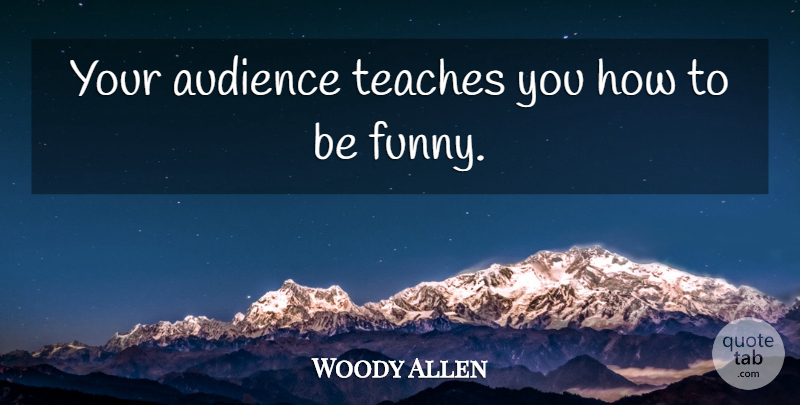 Woody Allen Quote About Teach, Audience: Your Audience Teaches You How...