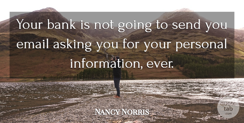 Nancy Norris Quote About Asking, Bank, Email, Personal, Send: Your Bank Is Not Going...