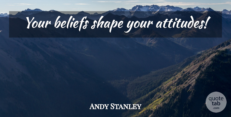 Andy Stanley Quote About Attitude, Shapes, Belief: Your Beliefs Shape Your Attitudes...