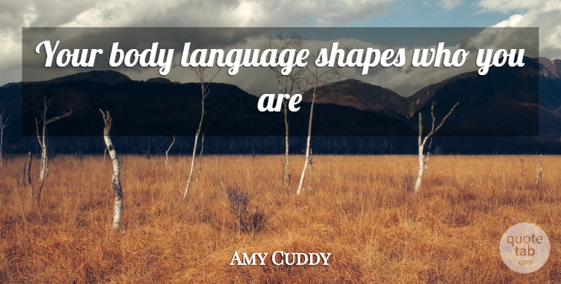 Amy Cuddy Quote About Body, Shapes, Language: Your Body Language Shapes Who...