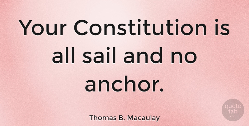 Thomas B. Macaulay Quote About Anchors, Sailing, Constitution: Your Constitution Is All Sail...