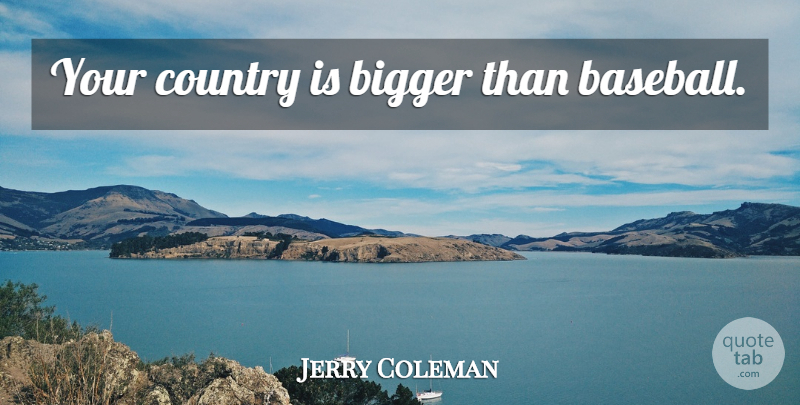 Jerry Coleman Quote About Country, Baseball, Bigger: Your Country Is Bigger Than...
