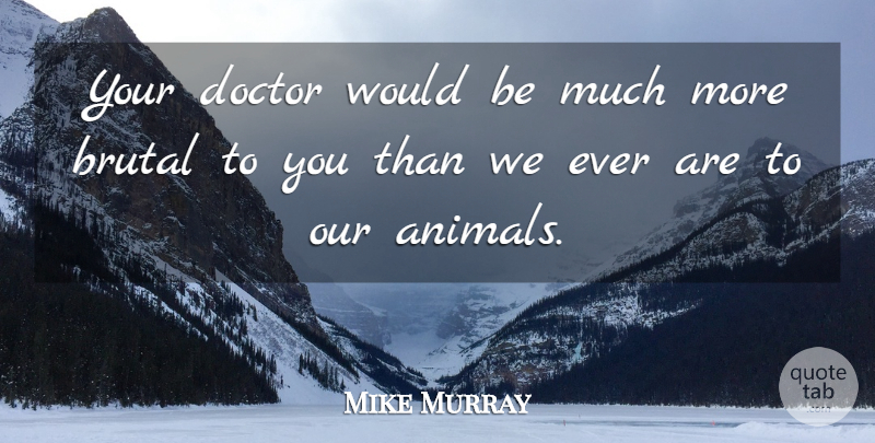 Mike Murray Quote About Animals, Brutal, Doctor: Your Doctor Would Be Much...