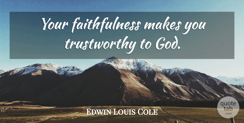 Edwin Louis Cole Quote About Faith, Trustworthy, Trustworthiness: Your Faithfulness Makes You Trustworthy...