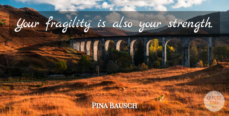 Pina Bausch Quote About Fragility: Your Fragility Is Also Your...