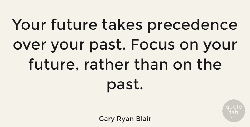 Gary Ryan Blair Quote About Focus, Future, Rather, Takes: Your Future Takes Precedence Over...