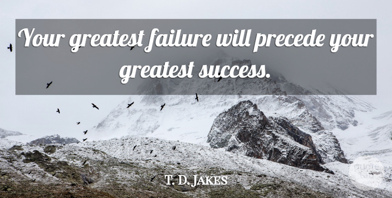 T. D. Jakes Quote About Greatest Success: Your Greatest Failure Will Precede...